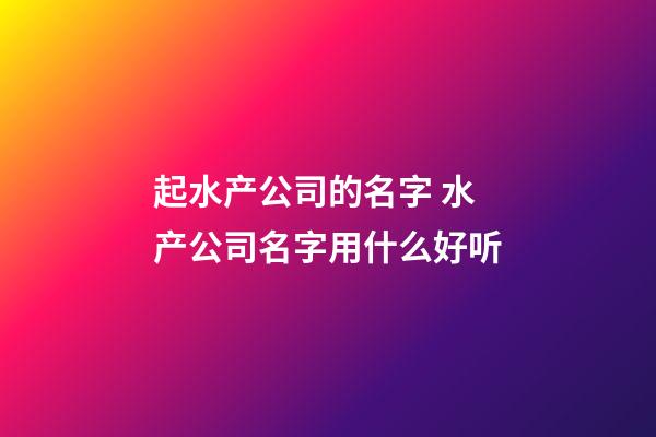 起水产公司的名字 水产公司名字用什么好听-第1张-公司起名-玄机派